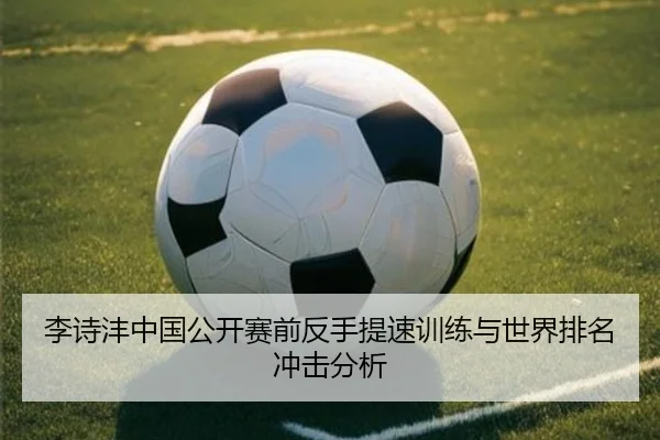 李诗沣中国公开赛前反手提速训练与世界排名冲击分析